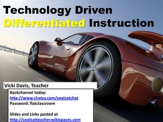 Technology Driven
Differentiated Instruction




Vicki Davis, Teacher
  Backchannel today:
  http://www.chatzy.com/coolcatchat
  Password: flatclassroom

  Slides and Links posted at
  http://coolcatteacher.wikispaces.com
 