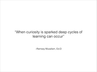 –Ramsey Musallam, Ed.D
“When curiosity is sparked deep cycles of
learning can occur”
 