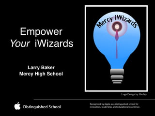 Empower
Your iWizards 
!

Larry Baker!
Mercy High School

Logo Design by Hadley

Recognized	
  by	
  Apple	
  as	
  a	
  distinguished	
  school	
  for	
  
innovation,	
  leadership,	
  and	
  educational	
  excellence.

 