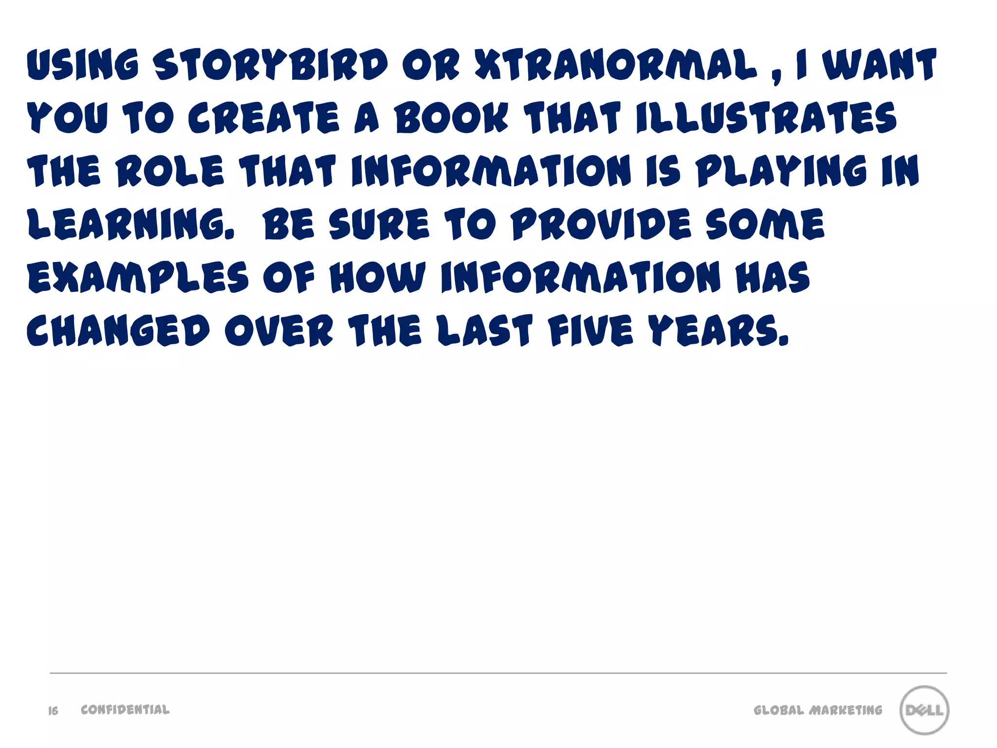 16ConfidentialUsing Storybird or Xtranormal , I want you to create a book that illustrates the role that information is playing in learning.  Be sure to provide some examples of how information has changed over the last five years.