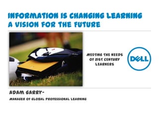 Information is Changing LearningA Vision for the Future MEETING THE NEEDS OF 21ST CENTURY LEARNERS Adam Garry–   Manager of Global Professional Learning 