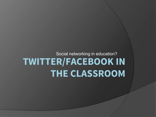 TWITTER/FACEBOOK IN
THE CLASSROOM
Social networking in education?
 