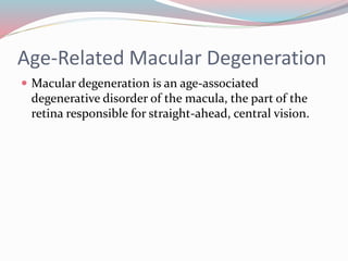 Age-Related Macular Degeneration
 Macular degeneration is an age-associated
degenerative disorder of the macula, the part of the
retina responsible for straight-ahead, central vision.
 