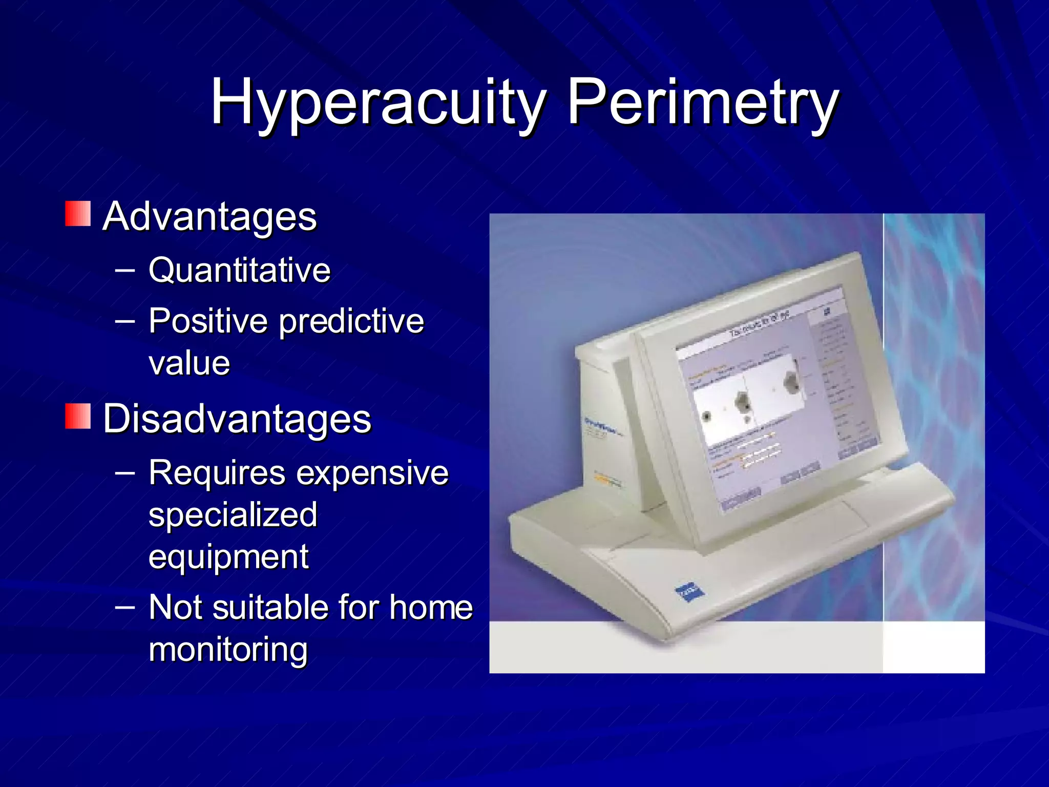 Hyperacuity Perimetry Advantages Quantitative  Positive predictive value Disadvantages Requires expensive specialized equipment Not suitable for home monitoring 