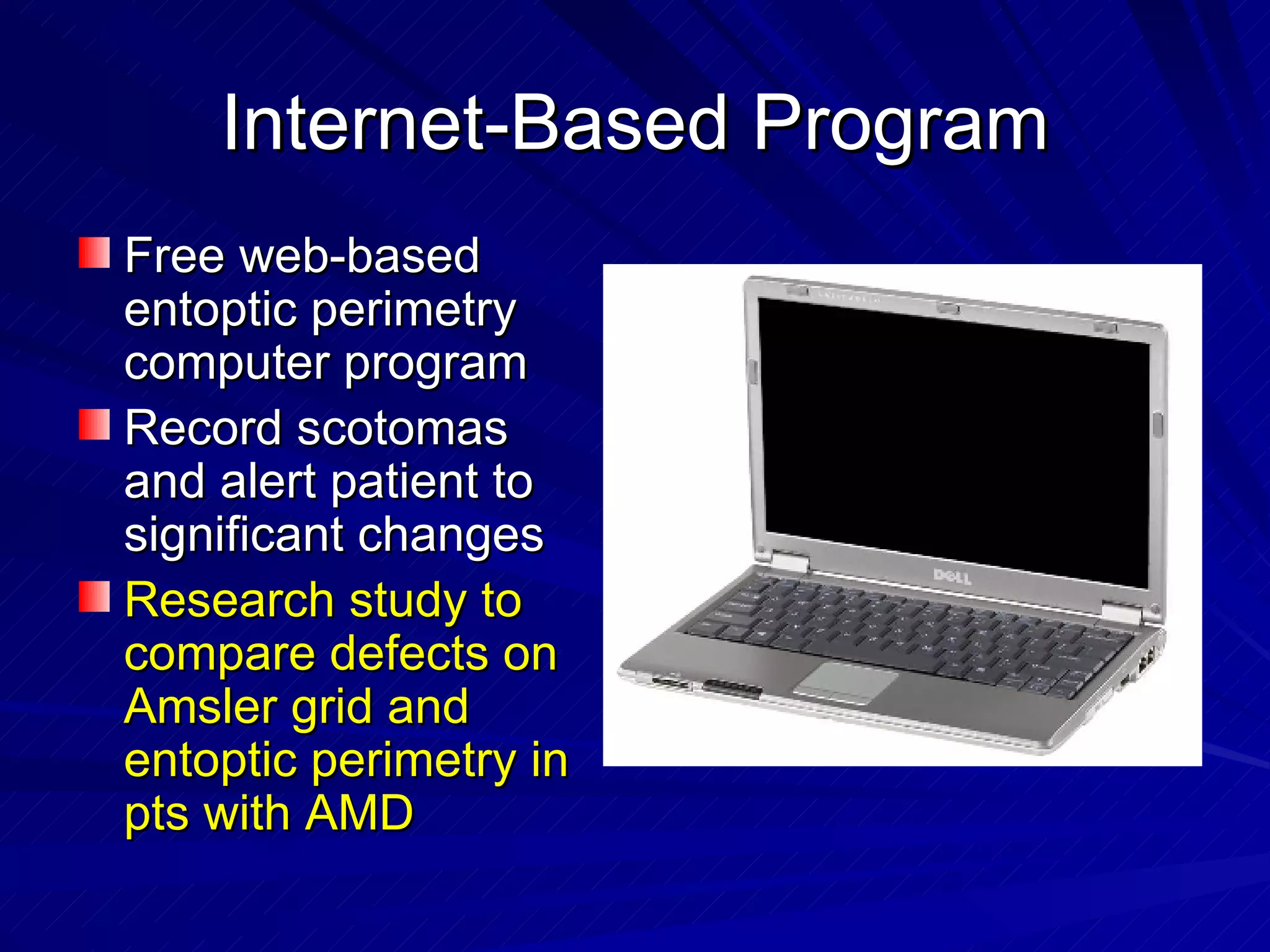 Internet-Based Program Free web-based entoptic perimetry computer program Record scotomas and alert patient to significant changes Research study to compare defects on Amsler grid and entoptic perimetry in pts with AMD 