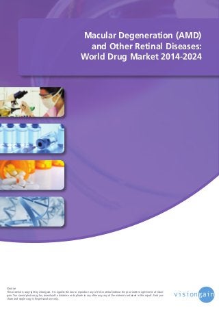 Macular Degeneration (AMD)
and Other Retinal Diseases:
World Drug Market 2014-2024

©notice
This material is copyright by visiongain. It is against the law to reproduce any of this material without the prior written agreement of visiongain. You cannot photocopy, fax, download to database or duplicate in any other way any of the material contained in this report. Each purchase and single copy is for personal use only.

 