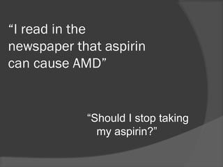 “I read in the
newspaper that aspirin
can cause AMD”
“Should I stop taking
my aspirin?”
 