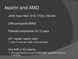 Aspirin and AMD
 JAMA Intern Med. 2013; 173(4): 258-264
 2389 participants BMES
 Followed prospectively for 15 years
 257 ‘regular’ aspirin users
 One or more per week in the past year
 Wet AMD in 63 patients
 OR (Age/Sex/Smoking/CVD/BMI/SBP adjusted) 2.46 (CI
1.24-4.83)
 
