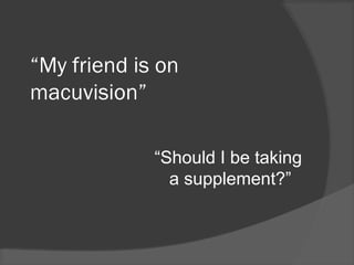 “My friend is on
macuvision”
“Should I be taking
a supplement?”
 