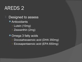 AREDS 2
 Designed to assess
Antioxidants
○ Lutein (10mg)
○ Zeaxanthin (2mg)
Omega 3 fatty acids
○ Docosahexaenoic acid (DHA 350mg)
○ Eicosapentaenoic acid (EPA 650mg)
 
