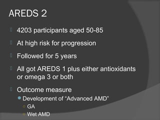 AREDS 2
 4203 participants aged 50-85
 At high risk for progression
 Followed for 5 years
 All got AREDS 1 plus either antioxidants
or omega 3 or both
 Outcome measure
Development of “Advanced AMD”
○ GA
○ Wet AMD
 