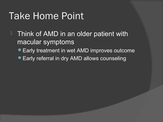 Take Home Point
 Think of AMD in an older patient with
macular symptoms
Early treatment in wet AMD improves outcome
Early referral in dry AMD allows counseling
 