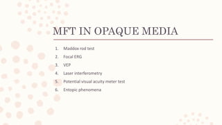 MFT IN OPAQUE MEDIA
1. Maddox rod test
2. Focal ERG
3. VEP
4. Laser interferometry
5. Potential visual acuity meter test
6. Entopic phenomena
 