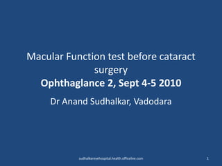 Macular Function test before cataract surgery Ophthaglance 2, Sept 4-5 2010 Dr AnandSudhalkar, Vadodara 1 sudhalkareyehospital.health.officelive.com 