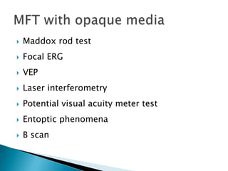    Maddox rod test
   Focal ERG
   VEP
   Laser interferometry
   Potential visual acuity meter test
   Entoptic phenomena
   B scan
 