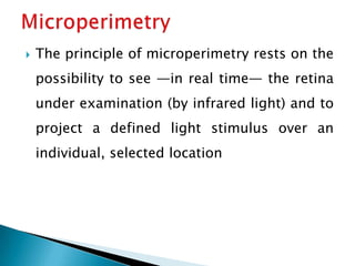    The principle of microperimetry rests on the
    possibility to see —in real time— the retina
    under examination (by infrared light) and to
    project a defined light stimulus over an
    individual, selected location
 