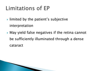    limited by the patient’s subjective
    interpretation
   May yield false negatives if the retina cannot
    be sufficiently illuminated through a dense
    cataract
 