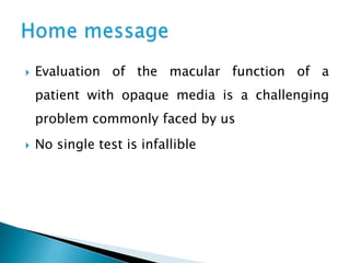    Evaluation of the macular function of a
    patient with opaque media is a challenging
    problem commonly faced by us
   No single test is infallible
 