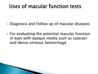 Uses of macular function tests


   Diagnosis and Follow up of macular diseases

   For evaluating the potential macular function
    in eyes with opaque media such as cataract
    and dense vitreous hemorrhage
 