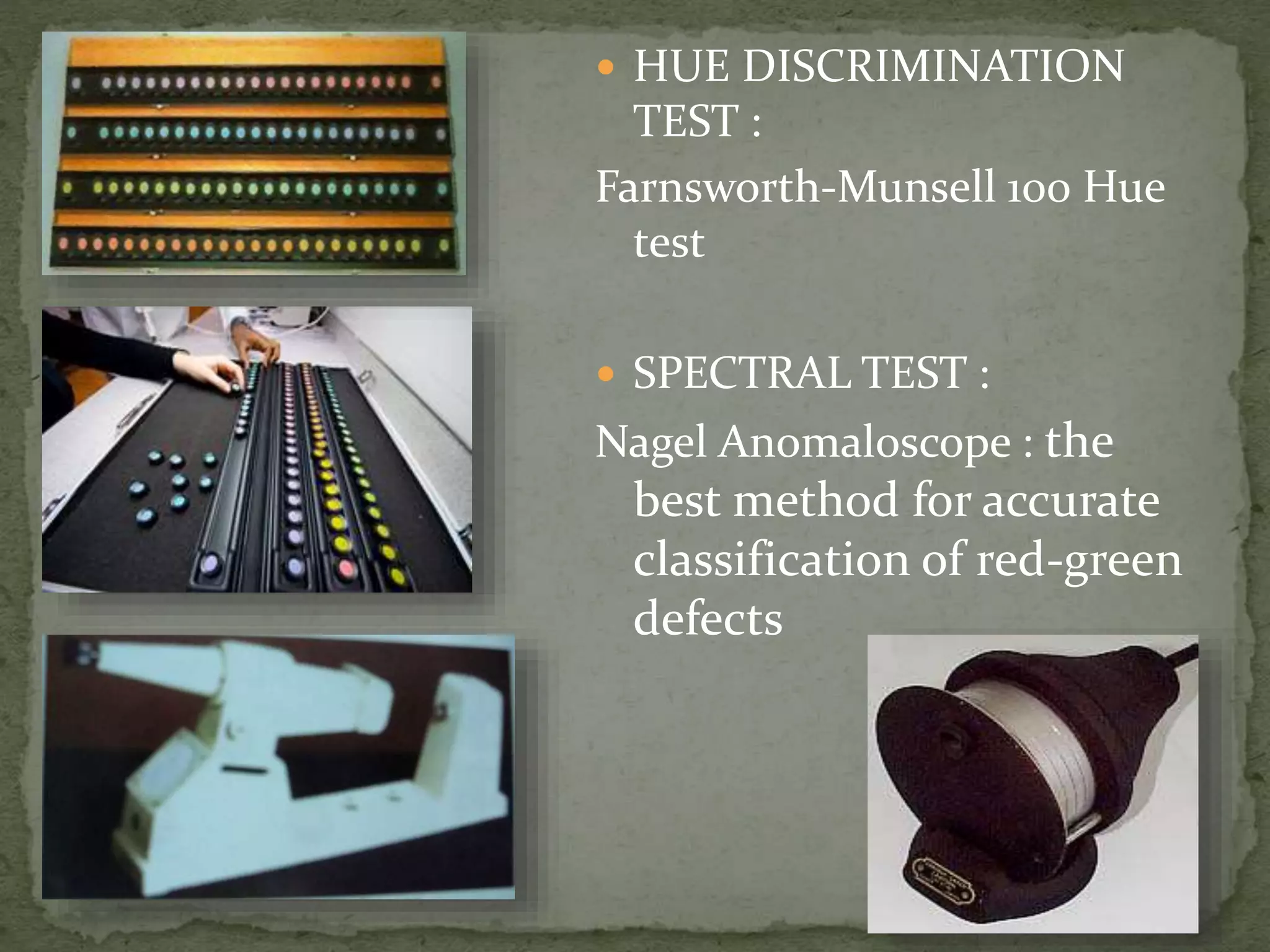  HUE DISCRIMINATION
TEST :
Farnsworth-Munsell 100 Hue
test
 SPECTRAL TEST :
Nagel Anomaloscope : the
best method for accurate
classification of red-green
defects
 