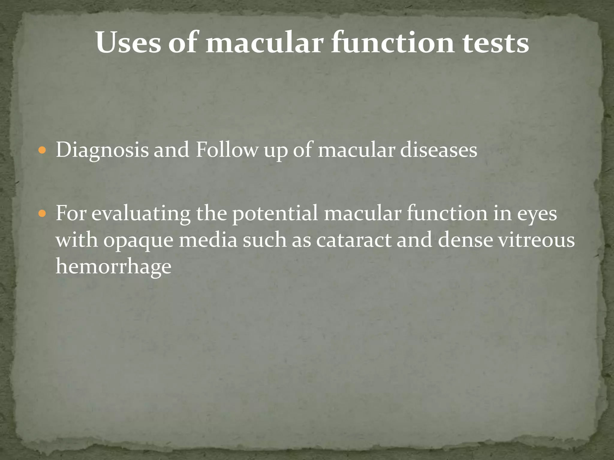  Diagnosis and Follow up of macular diseases
 For evaluating the potential macular function in eyes
with opaque media such as cataract and dense vitreous
hemorrhage
Uses of macular function tests
 