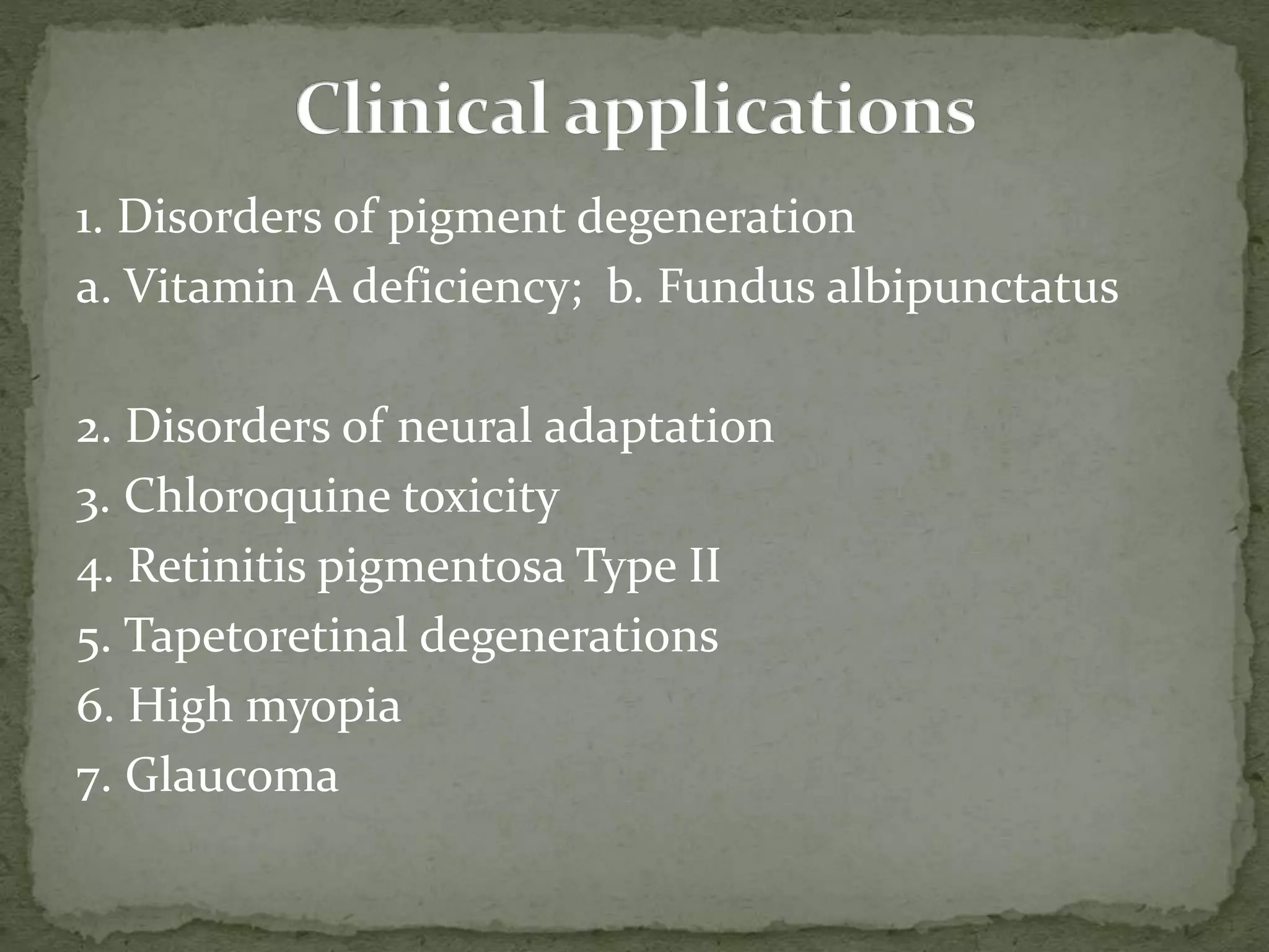 1. Disorders of pigment degeneration
a. Vitamin A deficiency; b. Fundus albipunctatus
2. Disorders of neural adaptation
3. Chloroquine toxicity
4. Retinitis pigmentosa Type II
5. Tapetoretinal degenerations
6. High myopia
7. Glaucoma
 