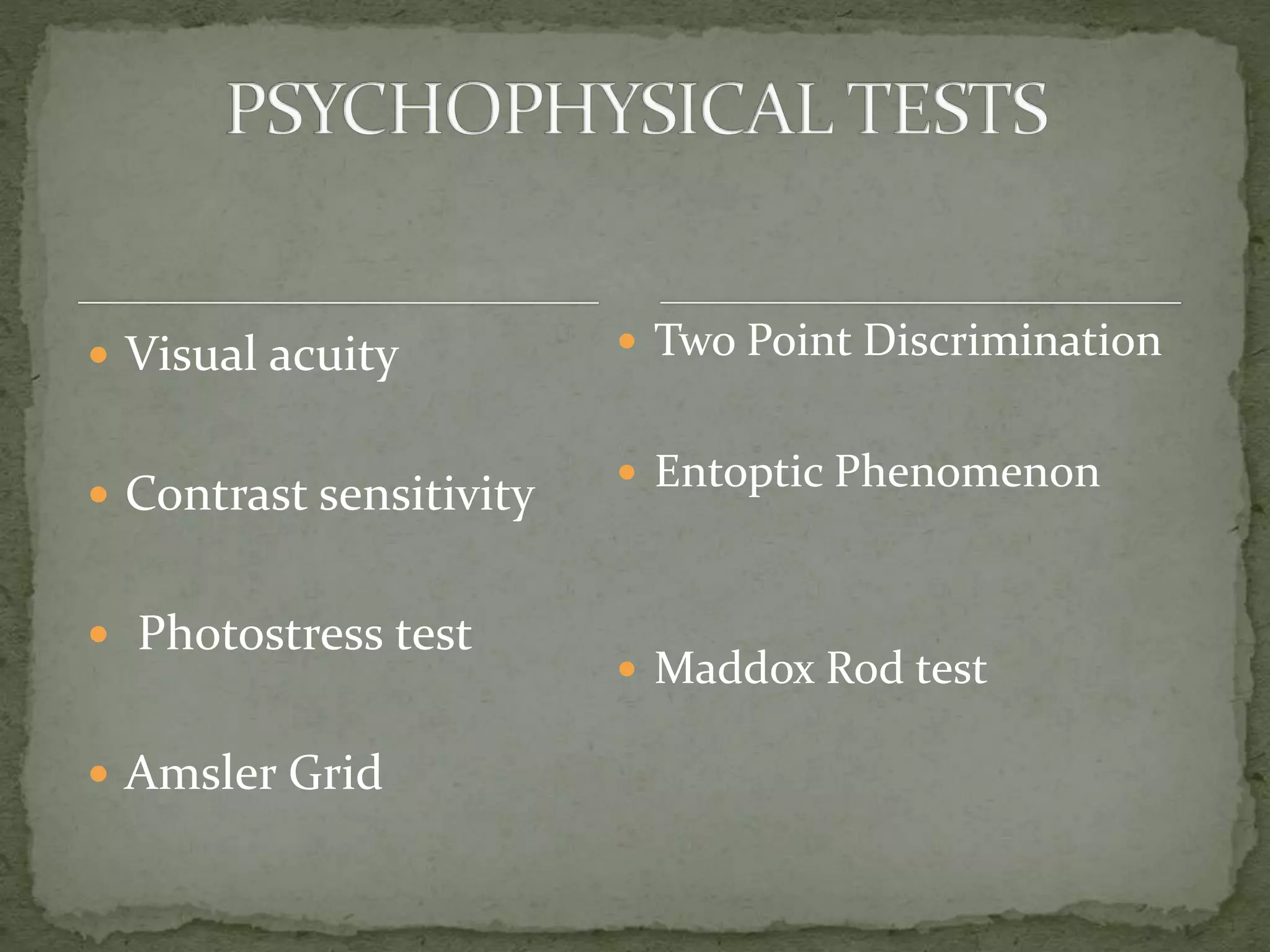  Visual acuity
 Contrast sensitivity
 Photostress test
 Amsler Grid
 Two Point Discrimination
 Entoptic Phenomenon
 Maddox Rod test
 
