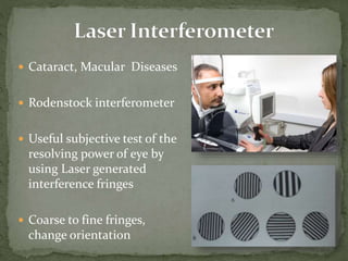  Cataract, Macular Diseases
 Rodenstock interferometer
 Useful subjective test of the
resolving power of eye by
using Laser generated
interference fringes
 Coarse to fine fringes,
change orientation
 