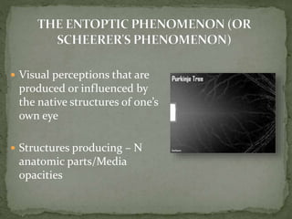  Visual perceptions that are
produced or influenced by
the native structures of one’s
own eye
 Structures producing – N
anatomic parts/Media
opacities
 