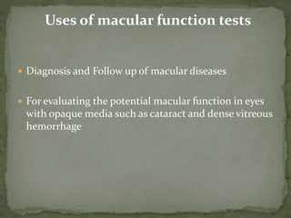  Diagnosis and Follow up of macular diseases
 For evaluating the potential macular function in eyes
with opaque media such as cataract and dense vitreous
hemorrhage
Uses of macular function tests
 