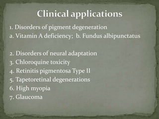 1. Disorders of pigment degeneration
a. Vitamin A deficiency; b. Fundus albipunctatus
2. Disorders of neural adaptation
3. Chloroquine toxicity
4. Retinitis pigmentosa Type II
5. Tapetoretinal degenerations
6. High myopia
7. Glaucoma
 