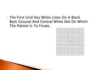  The First Grid Has White Lines On A Black
Back Ground And Central White Dot On Which
The Patient Is To Fixate.
 