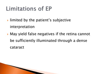  limited by the patient’s subjective
interpretation
 May yield false negatives if the retina cannot
be sufficiently illuminated through a dense
cataract
 
