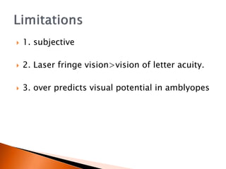  1. subjective
 2. Laser fringe vision>vision of letter acuity.
 3. over predicts visual potential in amblyopes
 