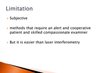  Subjective
 methods that require an alert and cooperative
patient and skilled compassionate examiner
 But it is easier than laser interferometry
 