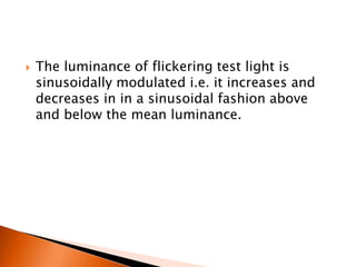  The luminance of flickering test light is
sinusoidally modulated i.e. it increases and
decreases in in a sinusoidal fashion above
and below the mean luminance.
 