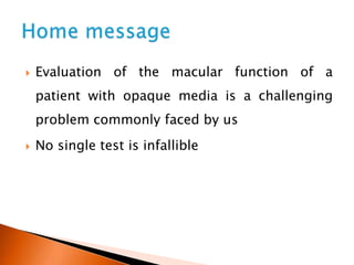  Evaluation of the macular function of a
patient with opaque media is a challenging
problem commonly faced by us
 No single test is infallible
 