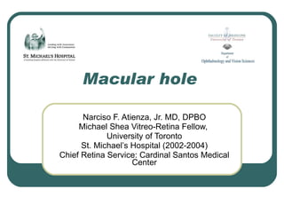 Macular hole Narciso F. Atienza, Jr. MD, DPBO Michael Shea Vitreo-Retina Fellow,  University of Toronto St. Michael’s Hospital (2002-2004) Chief Retina Service: Cardinal Santos Medical Center 