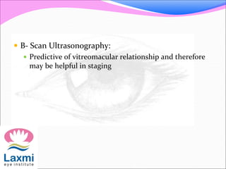  B- Scan Ultrasonography:
 Predictive of vitreomacular relationship and therefore
may be helpful in staging
 
