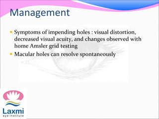 Management
 Symptoms of impending holes : visual distortion,
decreased visual acuity, and changes observed with
home Amsler grid testing
 Macular holes can resolve spontaneously
 