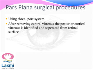 Pars Plana surgical procedures
 Using three- port system
 After removing central vitreous the posterior cortical
vitreous is identified and seperated from retinal
surface
 