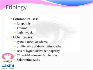 Etiology
 Common causes:
 Idiopathic
 Trauma
 high myopia
 Other causes:
 cystoid macular edema
 proliferative diabetic retinopathy
 severe hypertensive retinopathy
 Choroidal neovasculatrisation
 Solar retinopathy
 