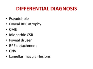 DIFFERENTIAL DIAGNOSIS
• Pseudohole
• Foveal RPE atrophy
• CME
• Idiopathic CSR
• Foveal drusen
• RPE detachment
• CNV
• Lamellar macular lesions
 