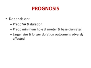 PROGNOSIS
• Depends on:
– Preop VA & duration
– Preop minimum hole diameter & base diameter
– Larger size & longer duration outcome is adversly
affected
 