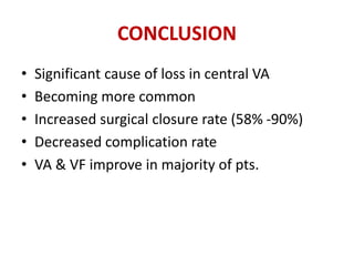CONCLUSION
• Significant cause of loss in central VA
• Becoming more common
• Increased surgical closure rate (58% -90%)
• Decreased complication rate
• VA & VF improve in majority of pts.
 