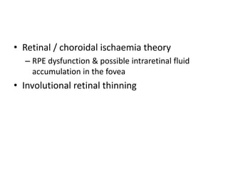• Retinal / choroidal ischaemia theory
– RPE dysfunction & possible intraretinal fluid
accumulation in the fovea
• Involutional retinal thinning
 