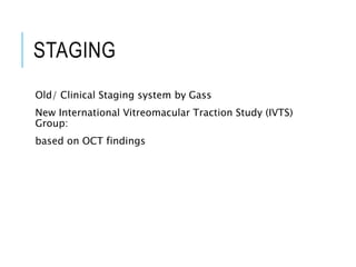 STAGING
Old/ Clinical Staging system by Gass
New International Vitreomacular Traction Study (IVTS)
Group:
based on OCT findings
 