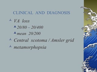 CLINICAL AND DIAGNOSIS

 VA loss
20/80 – 20/400
mean 20/200

 Central scotoma / Amsler grid
 metamorphopsia

 