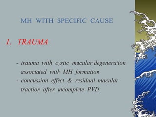 MH WITH SPECIFIC CAUSE

1. TRAUMA
- trauma with cystic macular degeneration
associated with MH formation
- concussion effect & residual macular
traction after incomplete PVD

 