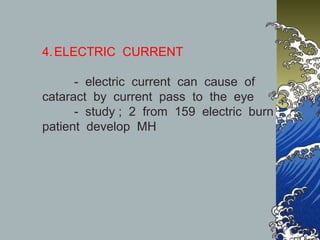 4. ELECTRIC CURRENT
- electric current can cause of
cataract by current pass to the eye
- study ; 2 from 159 electric burn
patient develop MH

 